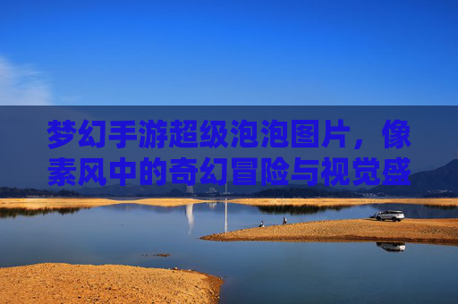 梦幻手游超级泡泡图片，像素风中的奇幻冒险与视觉盛宴