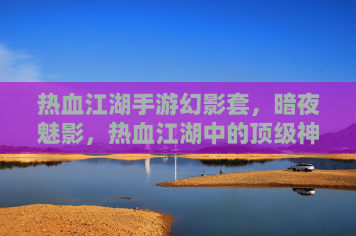 热血江湖手游幻影套，暗夜魅影，热血江湖中的顶级神装