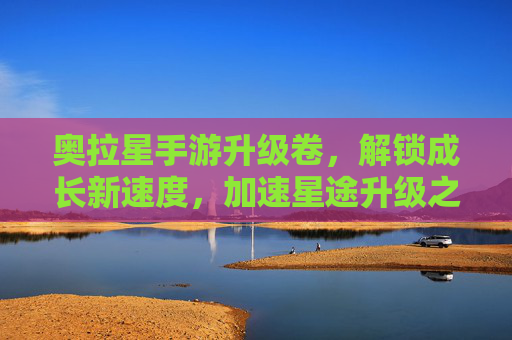 奥拉星手游升级卷,解锁成长新速度,加速星途升级之旅