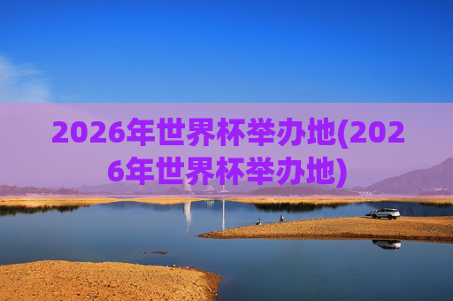 2026年世界杯举办地(2026年世界杯举办地)