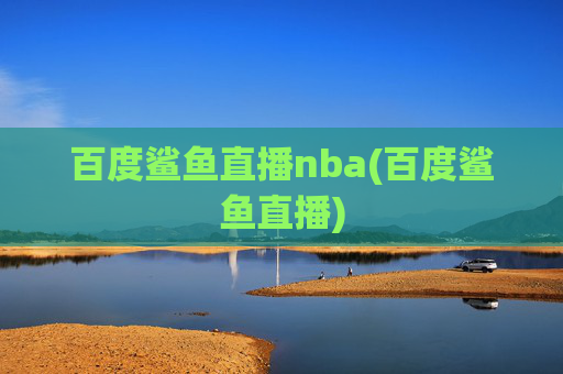 百度鲨鱼直播nba(百度鲨鱼直播)