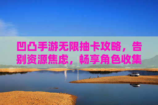 凹凸手游无限抽卡攻略,告别资源焦虑,畅享角色收集全自由
