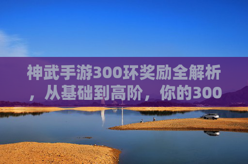 神武手游300环奖励全解析，从基础到高阶，你的300环值得期待！