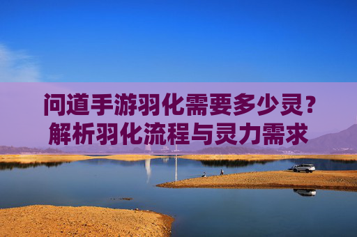 问道手游羽化需要多少灵?解析羽化流程与灵力需求