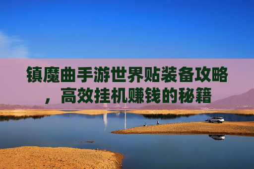 镇魔曲手游世界贴装备攻略，高效挂机赚钱的秘籍
