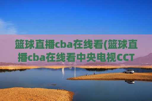 篮球直播cba在线看(篮球直播cba在线看中央电视CCTV5)CBA篮球直播在线看,央视CCTV5直播频道