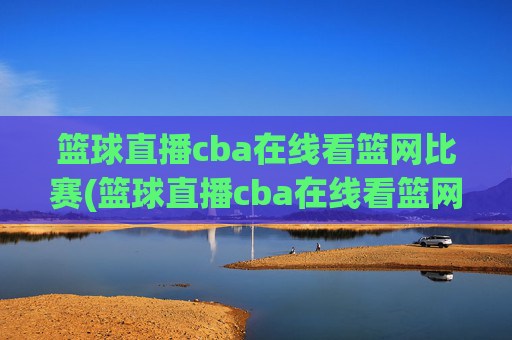 篮球直播cba在线看篮网比赛(篮球直播cba在线看篮网比赛回放)