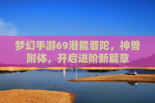 梦幻手游69潜能普陀，神兽附体，开启进阶新篇章