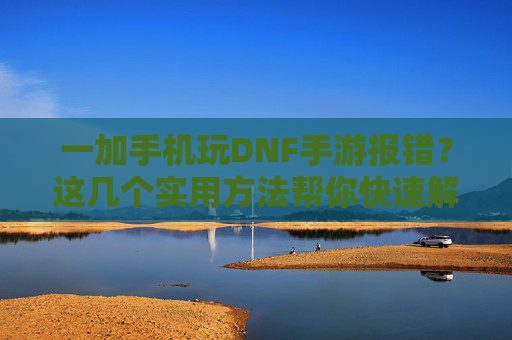 一加手机玩DNF手游报错？这几个实用方法帮你快速解决！