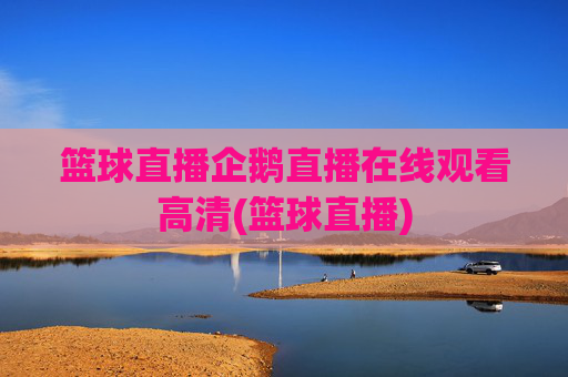 篮球直播企鹅直播在线观看高清(篮球直播)