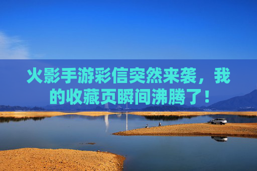 火影手游彩信突然来袭，我的收藏页瞬间沸腾了！