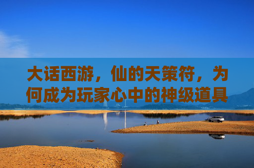 大话西游,仙的天策符,为何成为玩家心中的神级道具?——从游戏机制到实战价值的深度解析