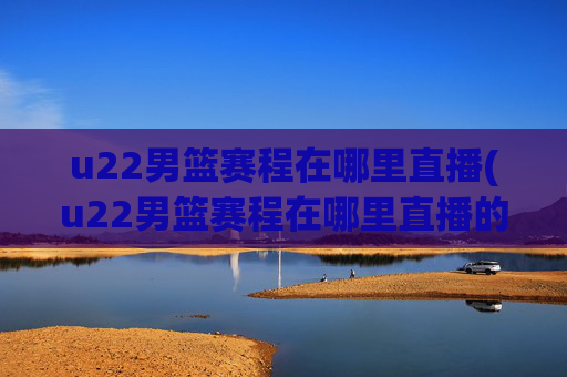 u22男篮赛程在哪里直播(u22男篮赛程在哪里直播的)