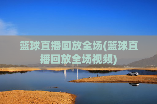 篮球直播回放全场(篮球直播回放全场视频)