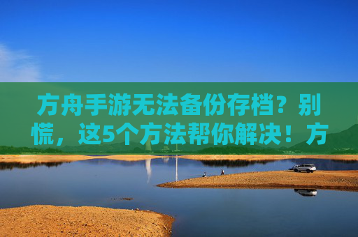 方舟手游无法备份存档？别慌，这5个方法帮你解决！方舟手游无法备份存档？别慌，这5个方法帮你解决！