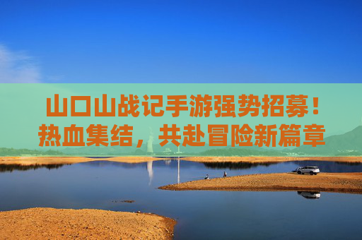 山口山战记手游强势招募！热血集结，共赴冒险新篇章——寻找你的游戏伙伴，一起征服副本，称霸山口山！