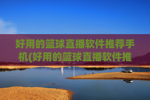 好用的篮球直播软件推荐手机(好用的篮球直播软件推荐手机版)