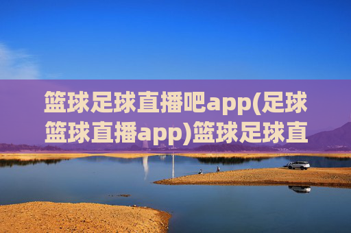 篮球足球直播吧app(足球篮球直播app)篮球足球直播吧app，足球篮球直播专用工具