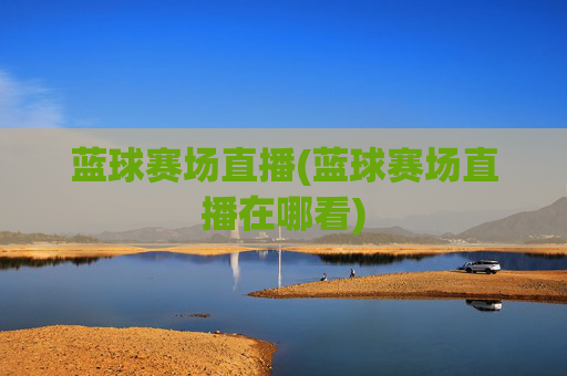 蓝球赛场直播(蓝球赛场直播在哪看)