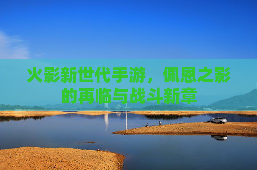 火影新世代手游,佩恩之影的再临与战斗新章