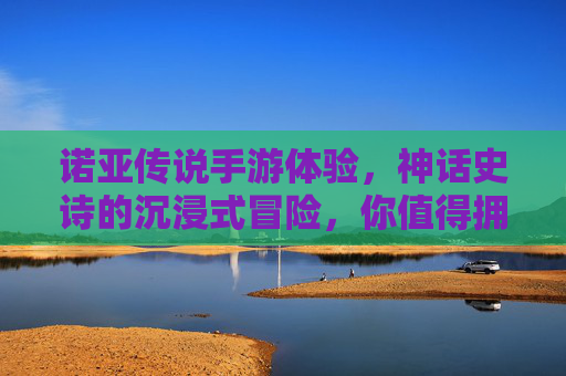 诺亚传说手游体验，神话史诗的沉浸式冒险，你值得拥有吗？