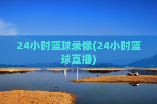 24小时篮球录像(24小时篮球直播)