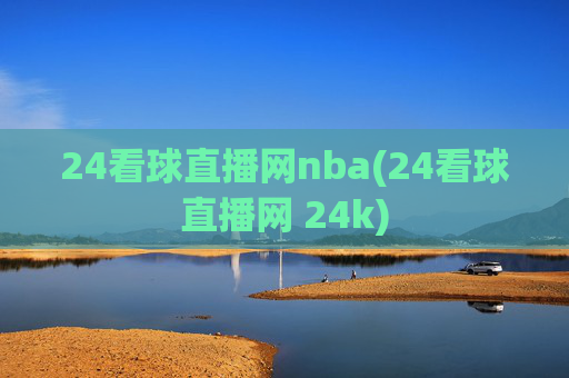 24看球直播网nba(24看球直播网 24k)