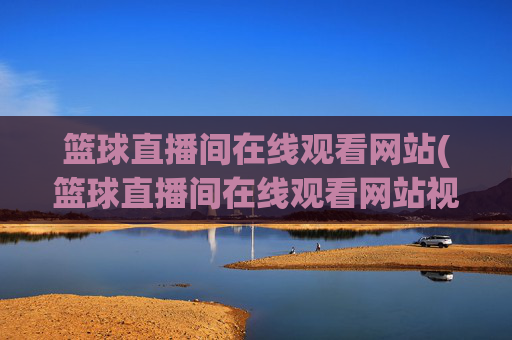 篮球直播间在线观看网站(篮球直播间在线观看网站视频)