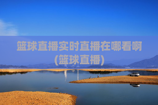 篮球直播实时直播在哪看啊(篮球直播)