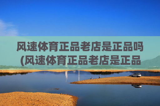 风速体育正品老店是正品吗(风速体育正品老店是正品吗)