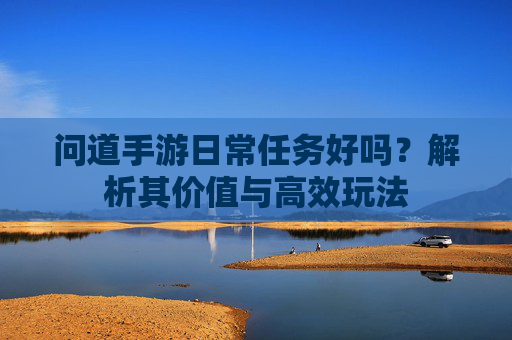 问道手游日常任务好吗?解析其价值与高效玩法