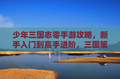少年三国志零手游攻略，新手入门到高手进阶，三国策略玩法全解析