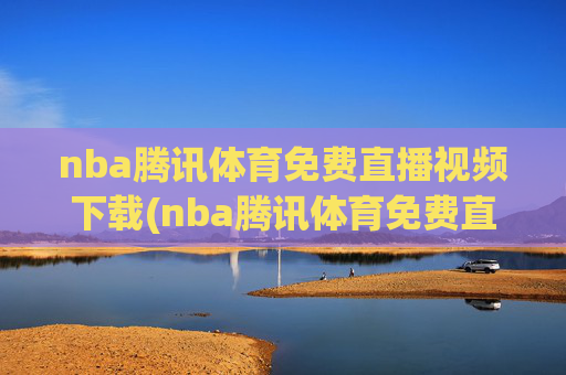 nba腾讯体育免费直播视频下载(nba腾讯体育免费直播视频下载安装)