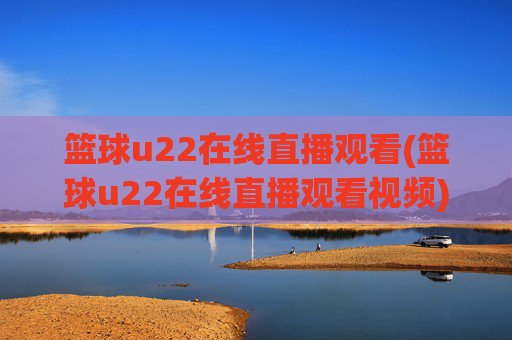 篮球u22在线直播观看(篮球u22在线直播观看视频)篮球u22在线直播观看视频