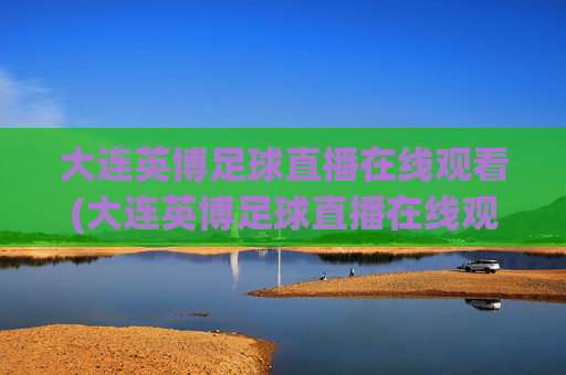 大连英博足球直播在线观看(大连英博足球直播在线观看 现场直播)