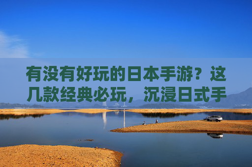 有没有好玩的日本手游？这几款经典必玩，沉浸日式手游的独特魅力，这几款经典必玩日本手游，沉浸日式魅力，太好玩了！