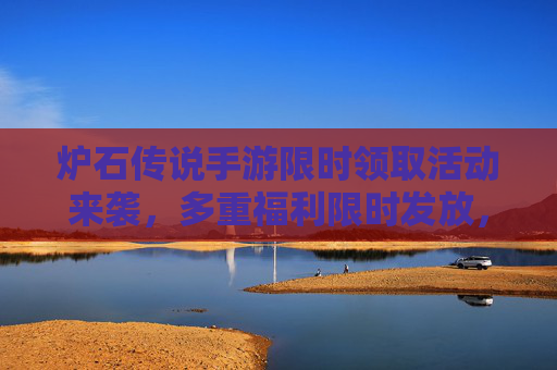 炉石传说手游限时领取活动来袭，多重福利限时发放，助力玩家快速进阶