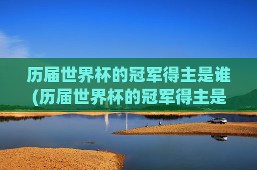 历届世界杯的冠军得主是谁(历届世界杯的冠军得主是谁啊)