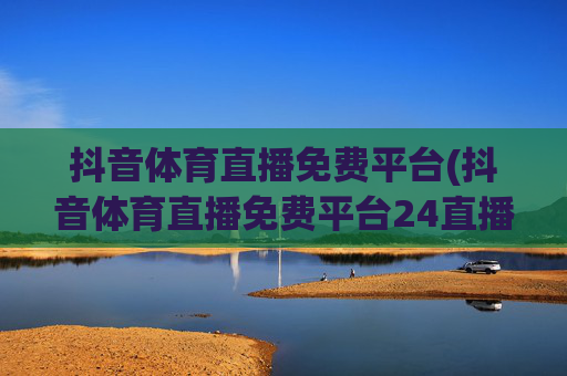 抖音体育直播免费平台(抖音体育直播免费平台24直播)