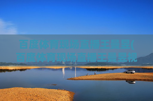 百度体育现场直播王曼昱(百度体育现场直播王曼昱视频)