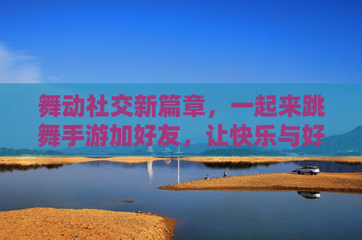 舞动社交新篇章,一起来跳舞手游加好友,让快乐与好友同行