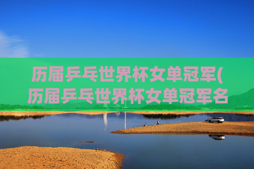 历届乒乓世界杯女单冠军(历届乒乓世界杯女单冠军名单)