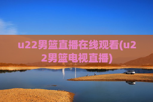 u22男篮直播在线观看(u22男篮电视直播)