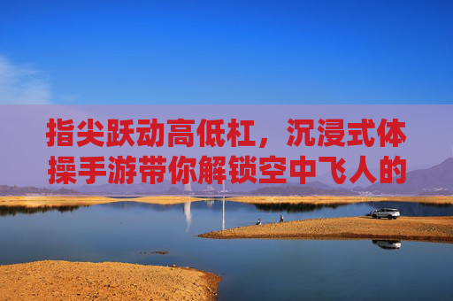 指尖跃动高低杠,沉浸式体操手游带你解锁空中飞人的极限魅力