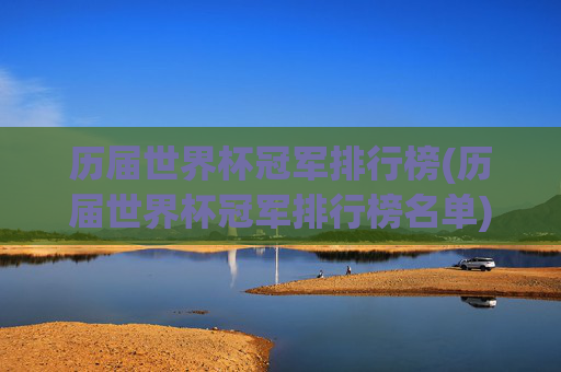 历届世界杯冠军排行榜(历届世界杯冠军排行榜名单)历届世界杯冠军排行榜(历届世界杯冠军排行榜名单)