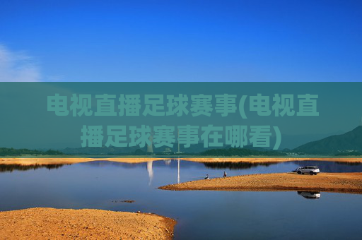 电视直播足球赛事(电视直播足球赛事在哪看)