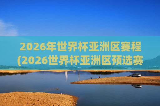 2026年世界杯亚洲区赛程(2026世界杯亚洲区预选赛赛程)
