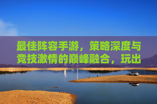 最佳阵容手游，策略深度与竞技激情的巅峰融合，玩出你的无敌战队，最佳阵容手游，策略深度与竞技激情的巅峰融合，玩出你的无敌战队