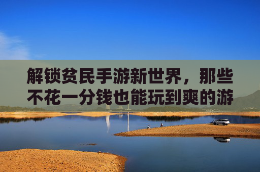 解锁贫民手游新世界，那些不花一分钱也能玩到爽的游戏