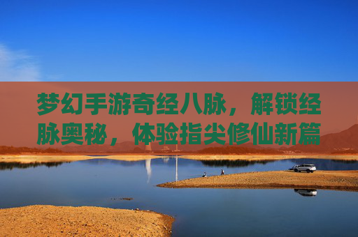 梦幻手游奇经八脉,解锁经脉奥秘,体验指尖修仙新篇章,梦幻手游奇经八脉,解锁经脉奥秘,体验指尖修仙新篇章